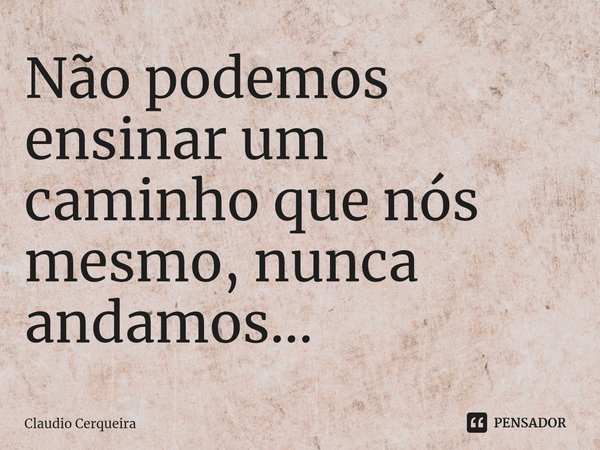 ⁠Não podemos ensinar um caminho que nós mesmo, nunca andamos...... Frase de Claudio Cerqueira.