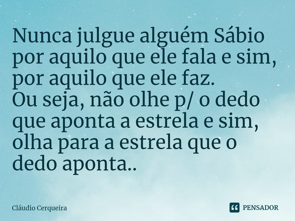 ⁠Nunca julgue alguém Sábio por aquilo que ele fala e sim, por aquilo que ele faz.
Ou seja, não olhe p/ o dedo que aponta a estrela e sim, olha para a estrela qu... Frase de Claudio Cerqueira.
