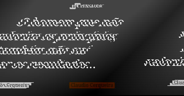 O homem que não valoriza os princípios, também não vai valorizar os resultados...... Frase de Claudio Cerqueira.