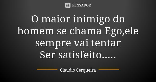 O maior inimigo do homem se chama Ego,ele sempre vai tentar
Ser satisfeito........ Frase de Claudio Cerqueira.