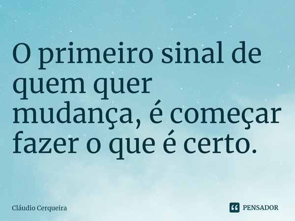 O primeiro sinal de quem quer mudança, é começar fazer o que é certo.⁠... Frase de Claudio Cerqueira.
