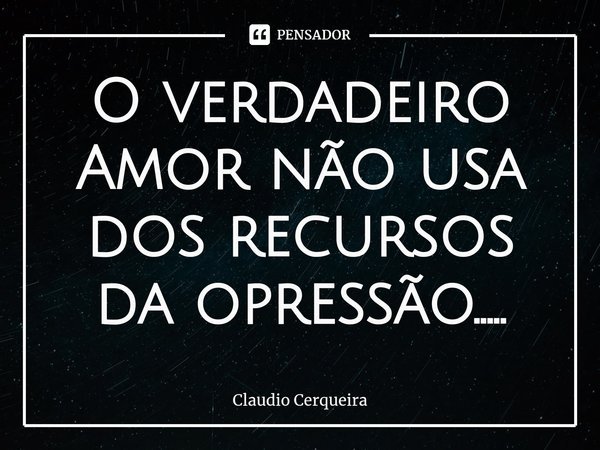 ⁠O verdadeiro Amor não usa dos recursos da opressão........ Frase de Claudio Cerqueira.