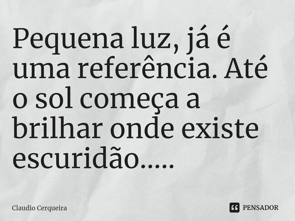 ⁠Pequena luz, já é uma referência. Até o sol começa a brilhar onde existe escuridão........ Frase de Claudio Cerqueira.