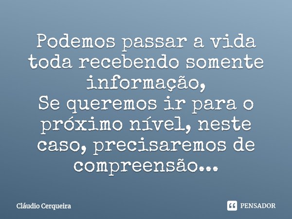 ⁠Podemos passar a vida toda recebendo somente informação,
Se queremos ir para o próximo nível, neste caso, precisaremos de compreensão...... Frase de Claudio Cerqueira.