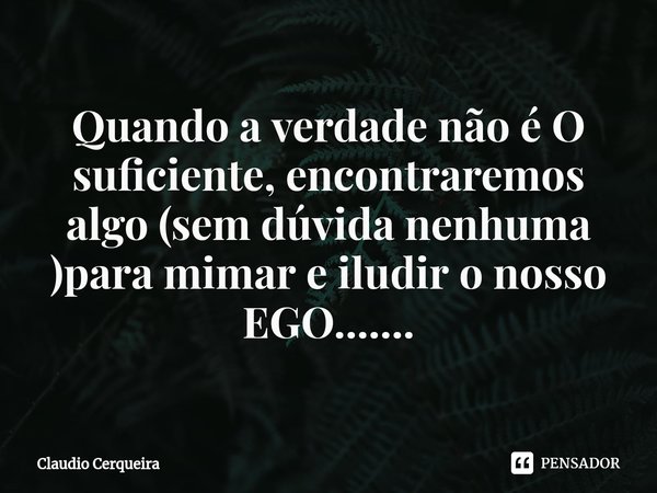 ⁠Quando a verdade não é O suficiente, encontraremos algo (sem dúvida nenhuma )para mimar e iludir o nosso EGO.......... Frase de Claudio Cerqueira.