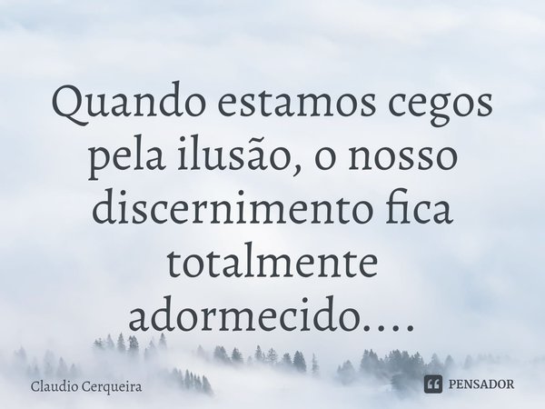 ⁠Quando estamos cegos pela ilusão, o nosso discernimento fica totalmente adormecido....... Frase de Claudio Cerqueira.