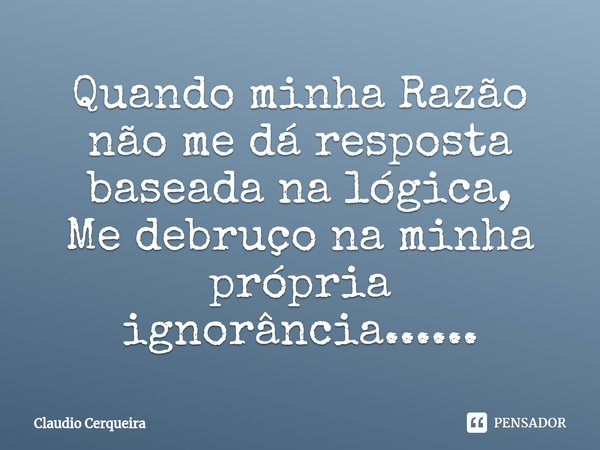 ⁠Quando minha Razão não me dá resposta baseada na lógica,
Me debruço na minha própria ignorância......... Frase de Claudio Cerqueira.