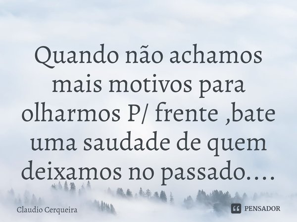 Quando não achamos mais motivos para olharmos P/ frente ,bate uma saudade de quem deixamos no passado....⁠... Frase de Claudio Cerqueira.