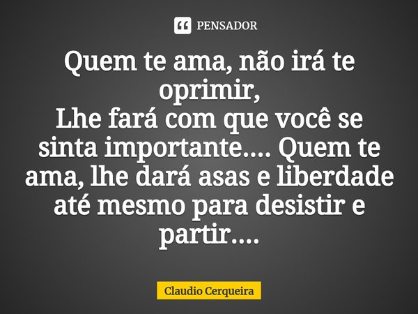 ⁠Quem te ama, não irá te oprimir,
Lhe fará com que você se sinta importante.... Quem te ama, lhe dará asas e liberdade até mesmo para desistir e partir....... Frase de Claudio Cerqueira.