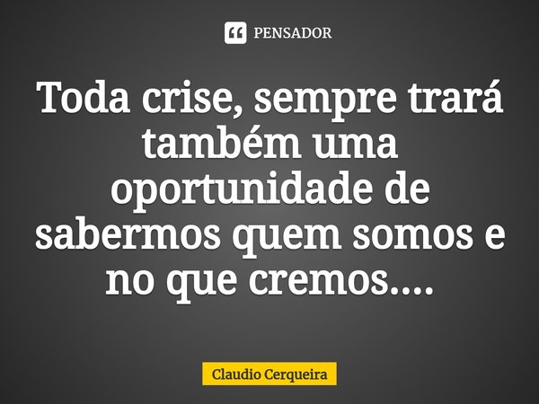 ⁠Toda crise, sempre trará também uma oportunidade de sabermos quem somos e no que cremos....... Frase de Claudio Cerqueira.