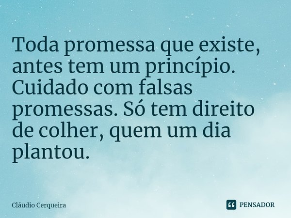 ⁠Toda promessa que existe, antes tem um princípio. Cuidado com falsas promessas. Só tem direito de colher, quem um dia plantou.... Frase de Claudio Cerqueira.