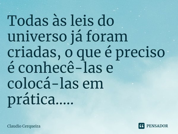 ⁠Todas às leis do universo já foram criadas, o que é preciso é conhecê-las e colocá-las em prática........ Frase de Claudio Cerqueira.