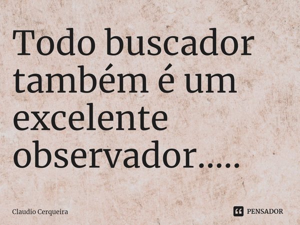 ⁠Todo buscador também é um excelente observador........ Frase de Claudio Cerqueira.