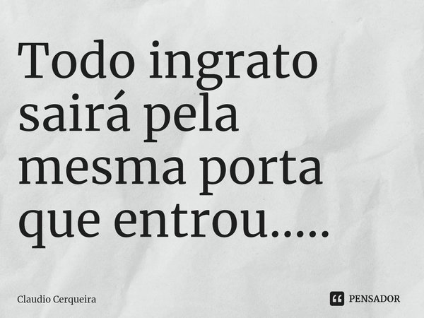 ⁠Todo ingrato sairá pela mesma porta que entrou........ Frase de Claudio Cerqueira.