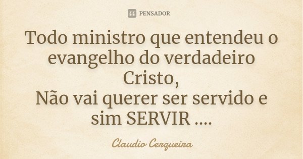 Todo ministro que entendeu o evangelho do verdadeiro Cristo,
Não vai querer ser servido e sim SERVIR ....... Frase de Claudio Cerqueira.