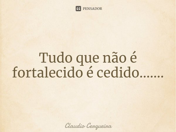 ⁠Tudo que não é fortalecido é cedido.......... Frase de Claudio Cerqueira.