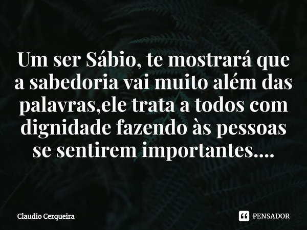 ⁠Um ser Sábio, te mostrará que a sabedoria vai muito além das palavras,ele trata a todos com dignidade fazendo às pessoas se sentirem importantes....... Frase de Claudio Cerqueira.