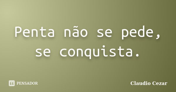 Penta não se pede, se conquista.... Frase de Claúdio Cezar.