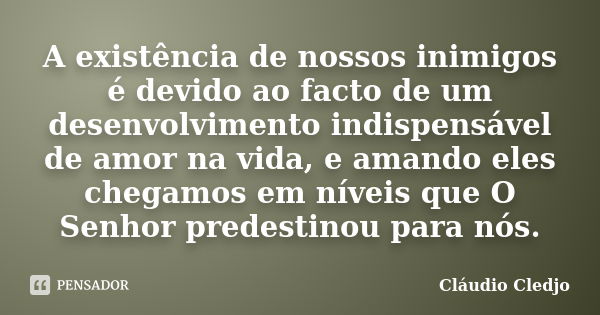 A existência de nossos inimigos é devido ao facto de um desenvolvimento indispensável de amor na vida, e amando eles chegamos em níveis que O Senhor predestinou... Frase de Cláudio Cledjo.