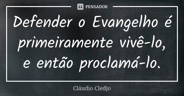 Defender o Evangelho é primeiramente vivê-lo, e então proclamá-lo.... Frase de Claudio Cledjo.