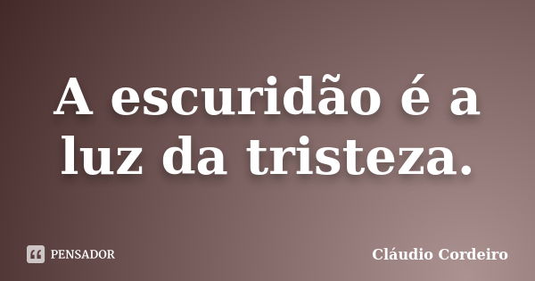 A escuridão é a luz da tristeza.... Frase de Cláudio Cordeiro.