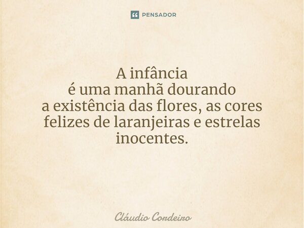 A infância é uma manhã dourando a existência das flores, as cores felizes de laranjeiras e estrelas inocentes. ⁠... Frase de Cláudio Cordeiro.