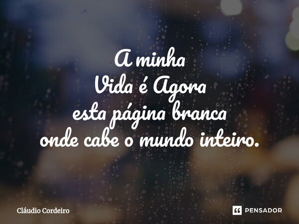 ⁠A minha Vida é Agora esta página branca onde cabe o mundo inteiro.... Frase de Cláudio Cordeiro.
