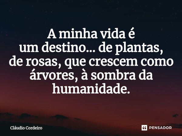 ⁠A minha vida é um destino... de plantas, de rosas, que crescem como árvores, à sombra da humanidade.... Frase de Cláudio Cordeiro.