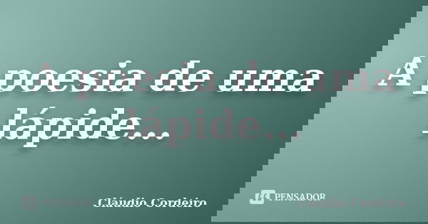 A poesia de uma lápide...... Frase de Cláudio Cordeiro.