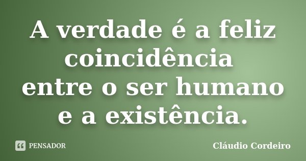 A verdade é a feliz coincidência entre o ser humano e a existência.... Frase de Cláudio Cordeiro.