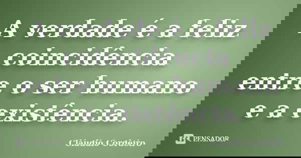 A verdade é a feliz coincidência entre o ser humano e a existência.... Frase de Cláudio Cordeiro.