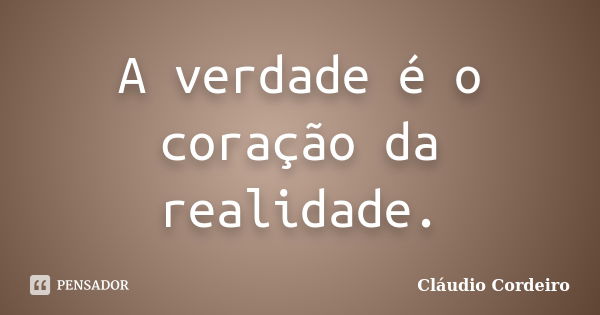 A verdade é o coração da realidade.... Frase de Cláudio Cordeiro.