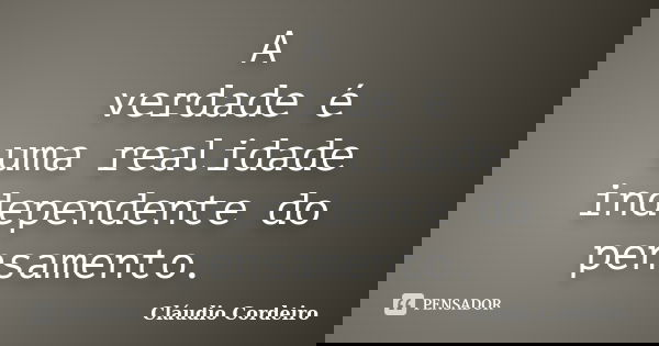 A verdade é uma realidade independente do pensamento.... Frase de Cláudio Cordeiro.