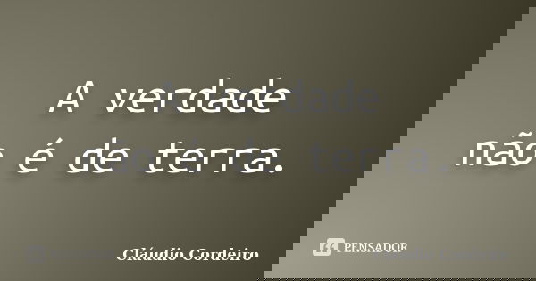 A verdade não é de terra.... Frase de Cláudio Cordeiro.