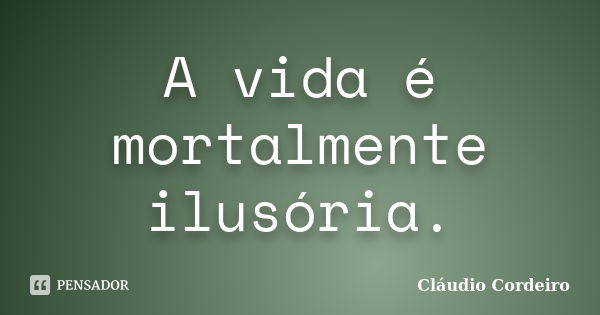 A vida é mortalmente ilusória.... Frase de Cláudio Cordeiro.