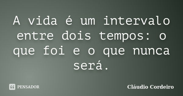 A vida é um intervalo entre dois tempos: o que foi e o que nunca será.... Frase de Cláudio Cordeiro.