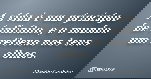 A vida é um princípio de infinito, e o mundo um reflexo nos teus olhos.... Frase de Cláudio Cordeiro.