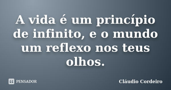 A vida é um princípio de infinito, e o mundo um reflexo nos teus olhos.... Frase de Cláudio Cordeiro.