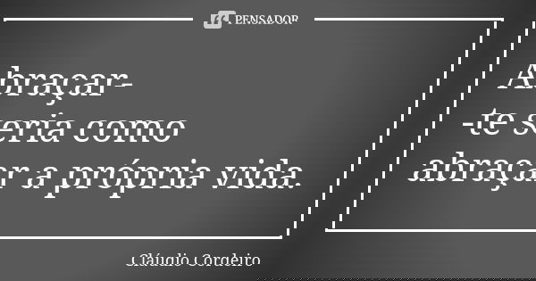 Abraçar- -te seria como abraçar a própria vida.... Frase de Cláudio Cordeiro.