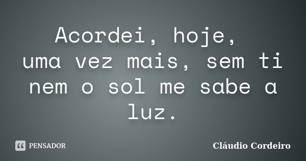 Acordei, hoje, uma vez mais, sem ti nem o sol me sabe a luz.... Frase de Cláudio Cordeiro.