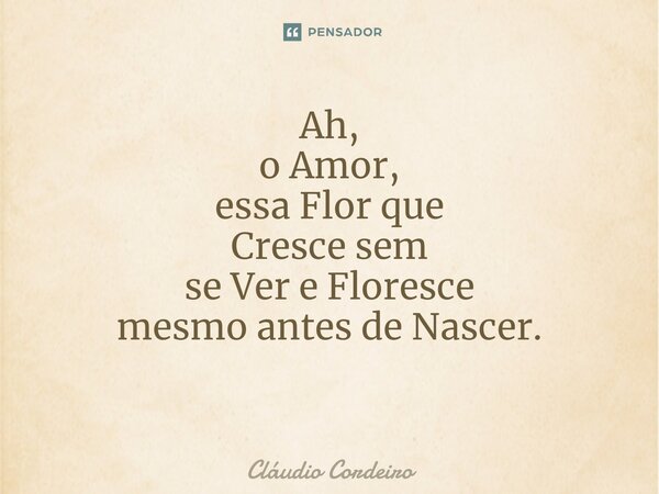 Ah, o Amor, essa Flor que Cresce sem se Ver e Floresce mesmo antes de Nascer. ⁠... Frase de Cláudio Cordeiro.
