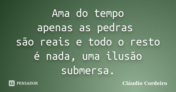 Ama do tempo apenas as pedras são reais e todo o resto é nada, uma ilusão submersa.... Frase de Cláudio Cordeiro.