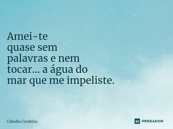 ⁠Amei-te quase sem palavras e nem tocar... a água do mar que me impeliste.... Frase de Cláudio Cordeiro.