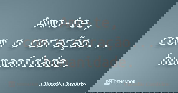 Amo-te,
com o coração... humanidade.... Frase de Cláudio Cordeiro.