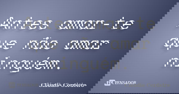 Antes amar-te que não amar ninguém.... Frase de Cláudio Cordeiro.