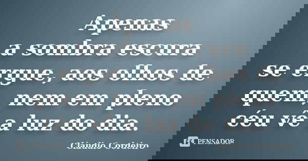 Apenas a sombra escura se ergue, aos olhos de quem, nem em pleno céu vê a luz do dia.... Frase de Cláudio Cordeiro.