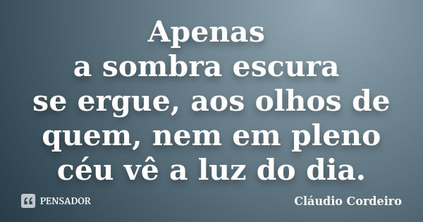 Apenas a sombra escura se ergue, aos olhos de quem, nem em pleno céu vê a luz do dia.... Frase de Cláudio Cordeiro.