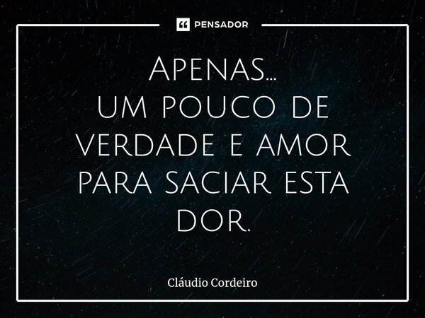 ⁠Apenas... um pouco de verdade e amor para saciar esta dor.... Frase de Cláudio Cordeiro.