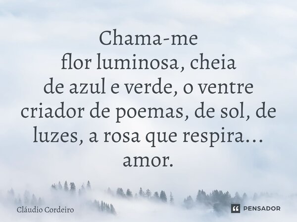 Chama-me flor luminosa, cheia de azul e verde, o ventre criador de poemas, de sol, de luzes, a rosa que respira... amor.⁠... Frase de Cláudio Cordeiro.