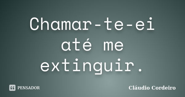 Chamar-te-ei até me extinguir.... Frase de Cláudio Cordeiro.